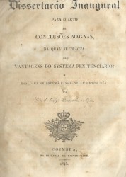 DISSERTAÇÃO INAUGURAL PARA O ACTO DE CONCLUSÕES NO QUAL SE TRACTA DAS VANTAGENS DO SYSTEMA PENITENCIARIO; uso, que se poderá fazer delle entre nós.