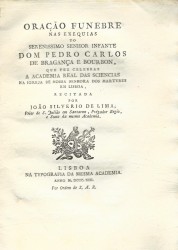 ORAÇÃO FUNEBRE NAS EXEQUIAS DO SERENISSIMO SENHOR INFANTE DOM PEDRO CARLOS DE BRAGANÇA E BOURBON, que fez celebrar a Academia Real das Sciencias na Igreja de Nossa Senhora dos Martyres em Lisboa.