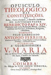 OPUSCULO // THEOLOGICO // DAS // CONSTITUIÇÕES, // OU // Bullas, Cartas circulares, e Decretos Aposolicos // DO SANTISSIMO PADRE // BENEDICTO PAPA XIV. // Elucidadas com varias Resoluções Moraes, e Juristas, // utilissimas aos Parochos, Confessores, Religiosos, // e Ministros // ... //